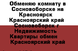 Обменяю комнату в Сосновоборске на Красноярск - Красноярский край, Сосновоборск г. Недвижимость » Квартиры обмен   . Красноярский край